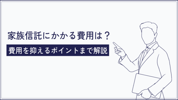 家族信託にかかる費用は？相場・内訳・費用を抑えるポイントまで解説
